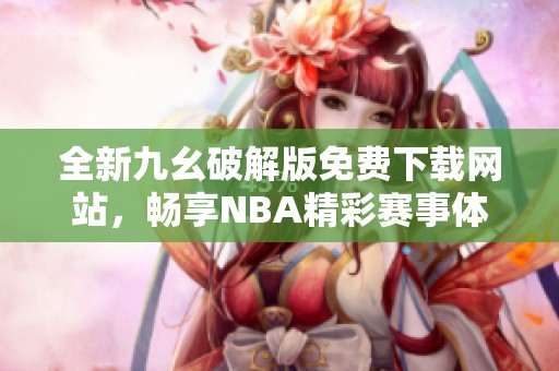 全新九幺破解版免费下载网站，畅享NBA精彩赛事体验