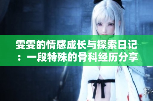 雯雯的情感成长与探索日记：一段特殊的骨科经历分享