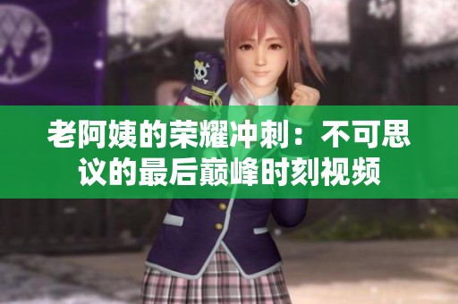 老阿姨的荣耀冲刺：不可思议的最后巅峰时刻视频