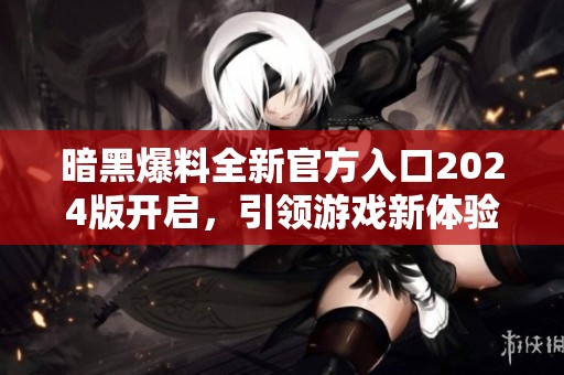暗黑爆料全新官方入口2024版开启，引领游戏新体验