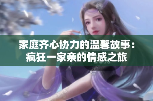 家庭齐心协力的温馨故事：疯狂一家亲的情感之旅