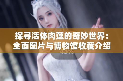 探寻活体肉莲的奇妙世界：全面图片与博物馆收藏介绍