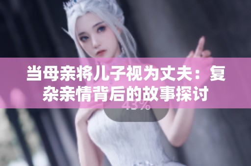 当母亲将儿子视为丈夫：复杂亲情背后的故事探讨