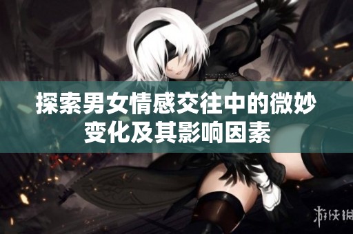 探索男女情感交往中的微妙变化及其影响因素