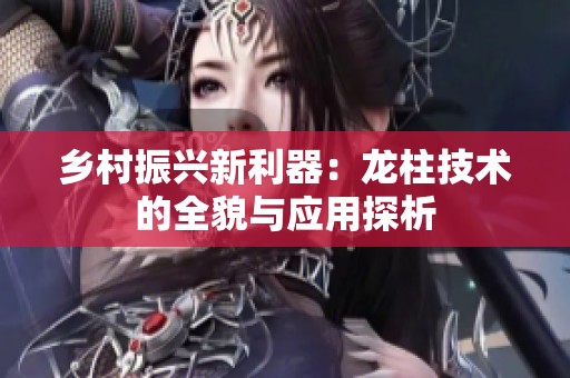 乡村振兴新利器：龙柱技术的全貌与应用探析