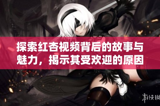 探索红杏视频背后的故事与魅力，揭示其受欢迎的原因