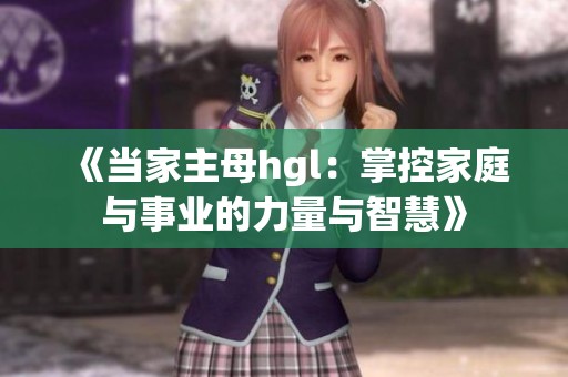 《当家主母hgl：掌控家庭与事业的力量与智慧》