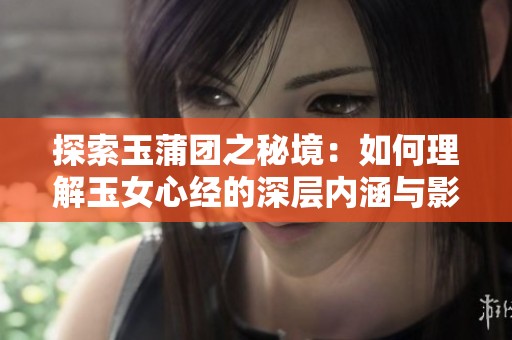 探索玉蒲团之秘境：如何理解玉女心经的深层内涵与影响