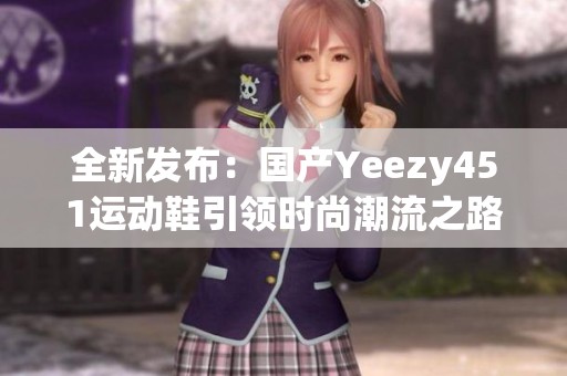 全新发布：国产Yeezy451运动鞋引领时尚潮流之路