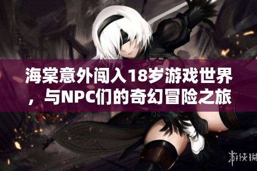 海棠意外闯入18岁游戏世界，与NPC们的奇幻冒险之旅