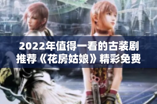 2022年值得一看的古装剧推荐《花房姑娘》精彩免费观看合集