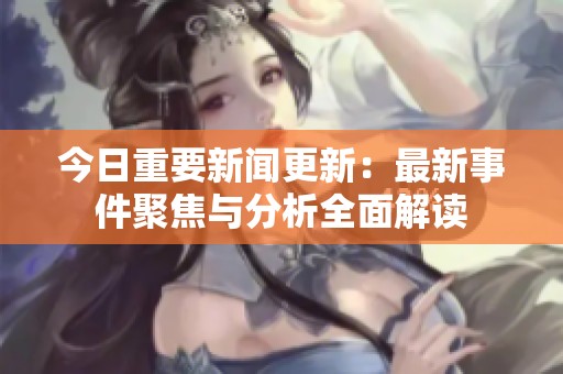 今日重要新闻更新：最新事件聚焦与分析全面解读