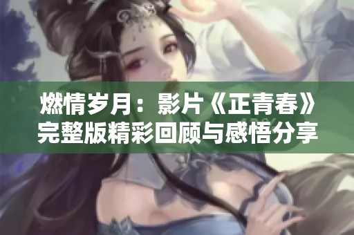 燃情岁月：影片《正青春》完整版精彩回顾与感悟分享