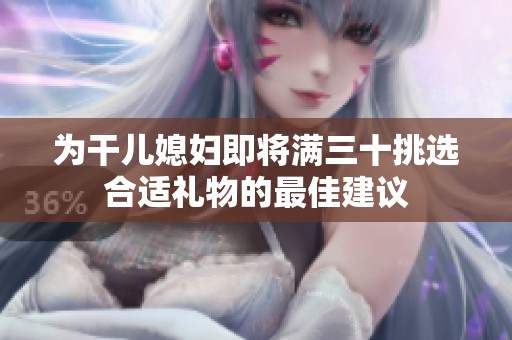 为干儿媳妇即将满三十挑选合适礼物的最佳建议