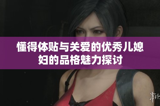 懂得体贴与关爱的优秀儿媳妇的品格魅力探讨