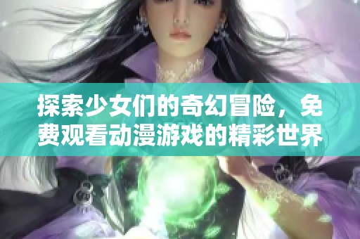 探索少女们的奇幻冒险，免费观看动漫游戏的精彩世界