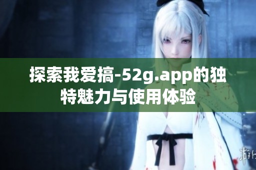 探索我爱搞-52g.app的独特魅力与使用体验
