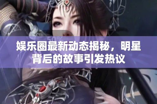 娱乐圈最新动态揭秘，明星背后的故事引发热议