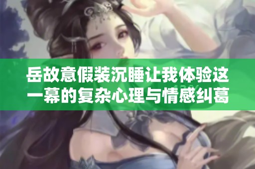 岳故意假装沉睡让我体验这一幕的复杂心理与情感纠葛