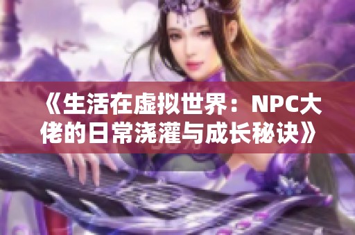 《生活在虚拟世界：NPC大佬的日常浇灌与成长秘诀》