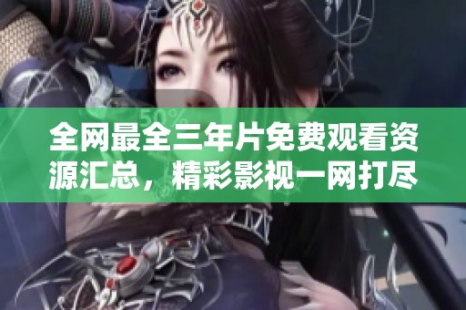 全网最全三年片免费观看资源汇总，精彩影视一网打尽