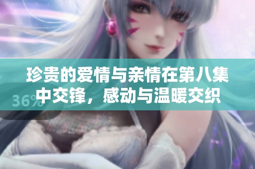 珍贵的爱情与亲情在第八集中交锋，感动与温暖交织