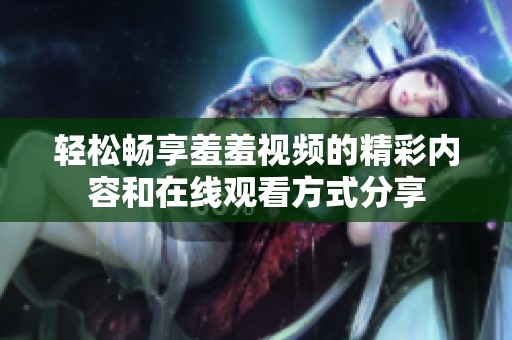 轻松畅享羞羞视频的精彩内容和在线观看方式分享