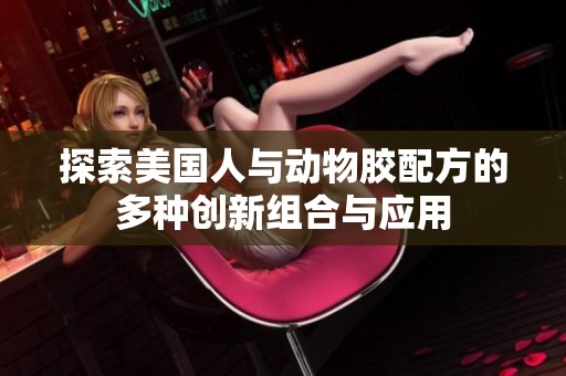 探索美国人与动物胶配方的多种创新组合与应用
