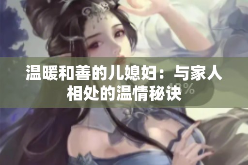 温暖和善的儿媳妇：与家人相处的温情秘诀