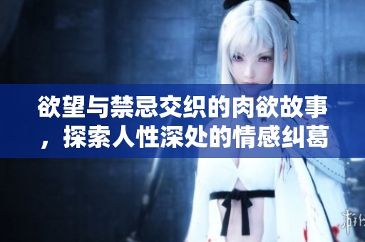 欲望与禁忌交织的肉欲故事，探索人性深处的情感纠葛