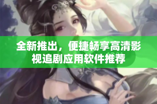 全新推出，便捷畅享高清影视追剧应用软件推荐