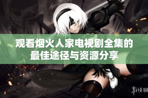 观看烟火人家电视剧全集的最佳途径与资源分享