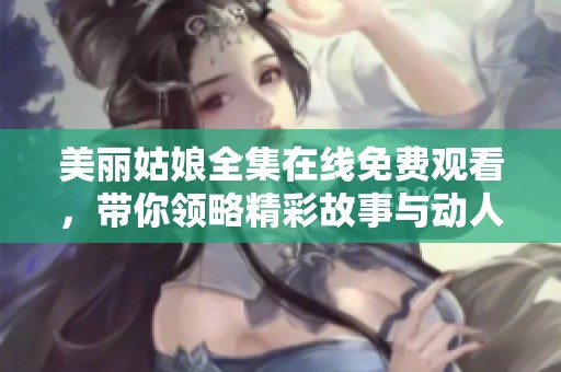 美丽姑娘全集在线免费观看，带你领略精彩故事与动人瞬间