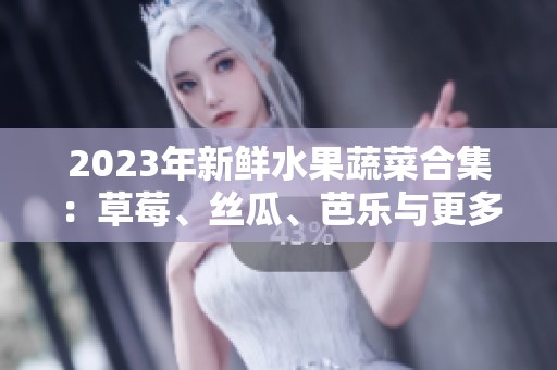 2023年新鲜水果蔬菜合集：草莓、丝瓜、芭乐与更多美味选择