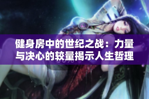 健身房中的世纪之战：力量与决心的较量揭示人生哲理