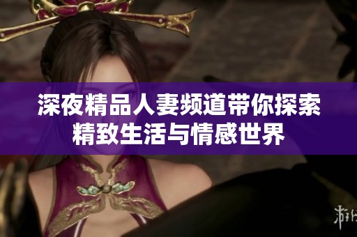 深夜精品人妻频道带你探索精致生活与情感世界