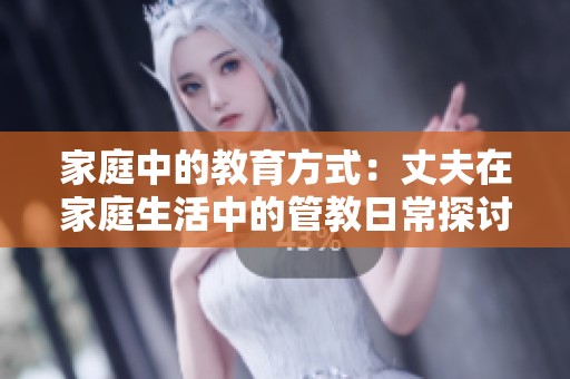 家庭中的教育方式：丈夫在家庭生活中的管教日常探讨