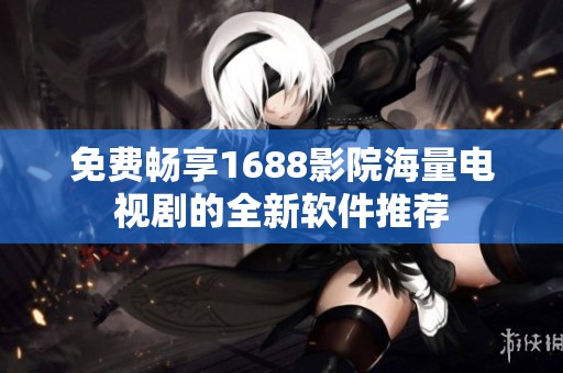 免费畅享1688影院海量电视剧的全新软件推荐