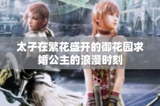 太子在繁花盛开的御花园求婚公主的浪漫时刻