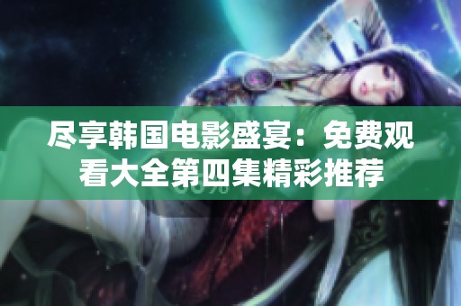 尽享韩国电影盛宴：免费观看大全第四集精彩推荐
