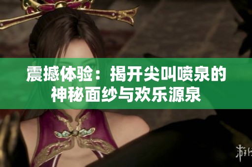 震撼体验：揭开尖叫喷泉的神秘面纱与欢乐源泉