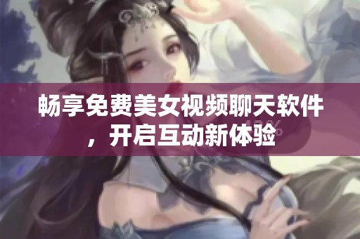 畅享免费美女视频聊天软件，开启互动新体验