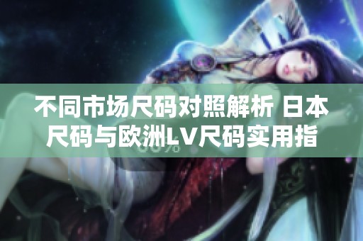 不同市场尺码对照解析 日本尺码与欧洲LV尺码实用指南