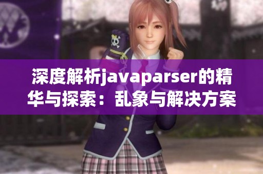 深度解析javaparser的精华与探索：乱象与解决方案