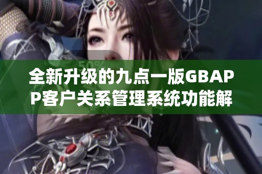全新升级的九点一版GBAPP客户关系管理系统功能解析