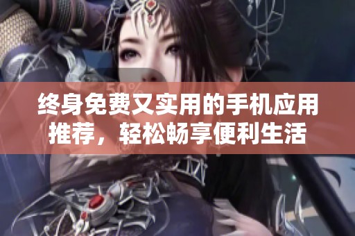 终身免费又实用的手机应用推荐，轻松畅享便利生活