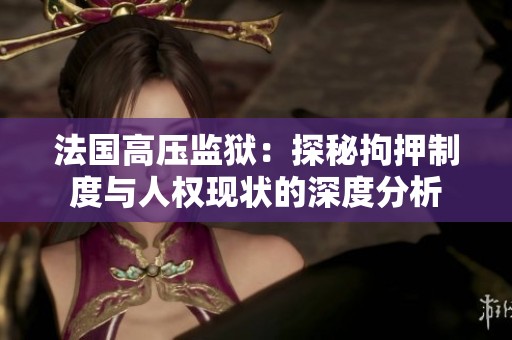 法国高压监狱：探秘拘押制度与人权现状的深度分析