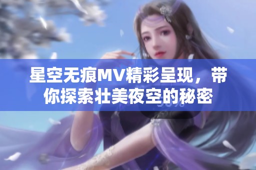 星空无痕MV精彩呈现，带你探索壮美夜空的秘密