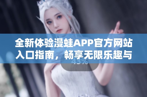 全新体验漫蛙APP官方网站入口指南，畅享无限乐趣与福利
