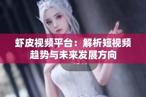 虾皮视频平台：解析短视频趋势与未来发展方向